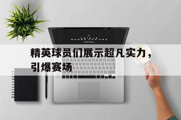 精英球员们展示超凡实力，引爆赛场