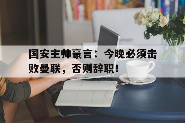 国安主帅豪言：今晚必须击败曼联，否则辞职！